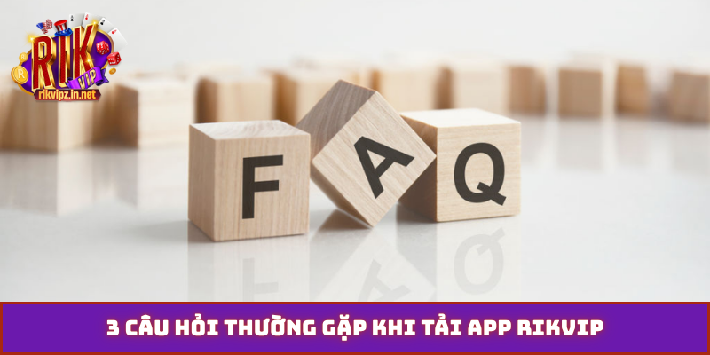 3 câu hỏi thường gặp khi tải app Rikvip