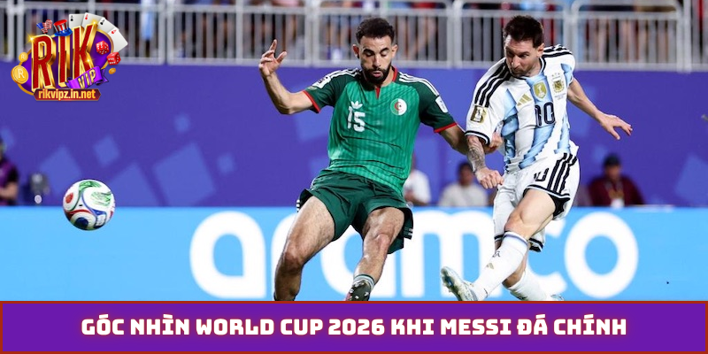 Góc nhìn World Cup 2026 khi Messi đá chính