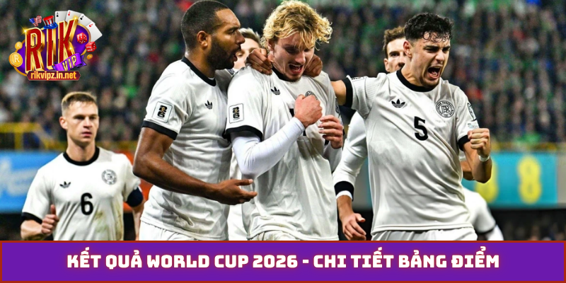Kết quả World Cup 2026 - Chi tiết bảng điểm