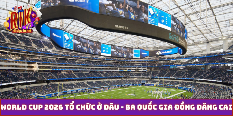 World Cup 2026 tổ chức ở đâu - Ba quốc gia đồng đăng cai